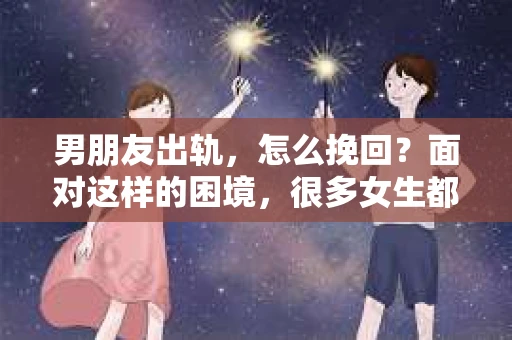 男朋友出轨，怎么挽回？面对这样的困境，很多女生都会感到无助和痛苦。但请相信，无论情况多么糟糕，都有可能找到解决问题的方法。今天，就让我来和大家聊聊，当男朋友出轨时，我们应该如何挽回这段感情。