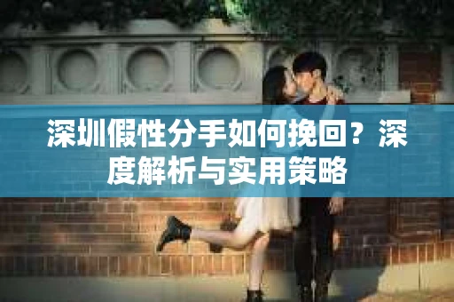 深圳假性分手如何挽回？深度解析与实用策略
