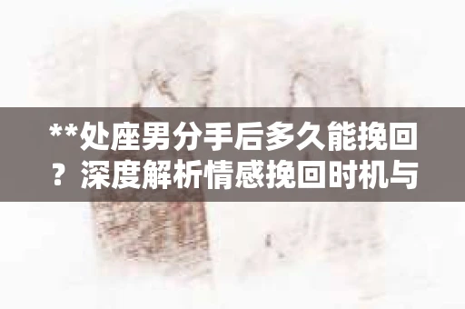**处座男分手后多久能挽回？深度解析情感挽回时机与策略**