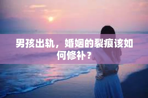 男孩出轨，婚姻的裂痕该如何修补？