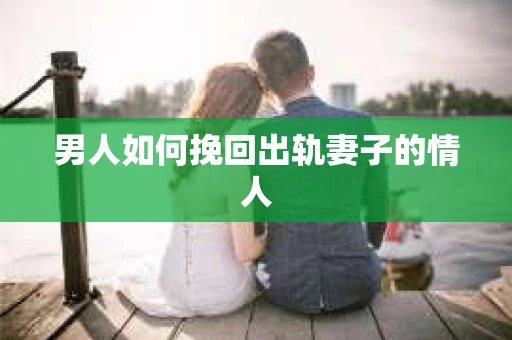 男人如何挽回出轨妻子的情人