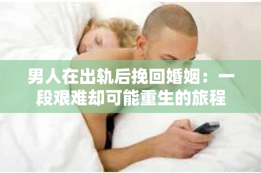 男人在出轨后挽回婚姻：一段艰难却可能重生的旅程