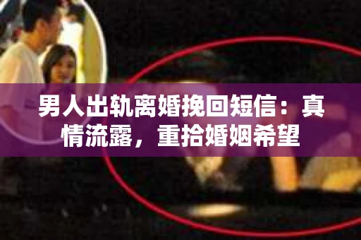 男人出轨离婚挽回短信：真情流露，重拾婚姻希望