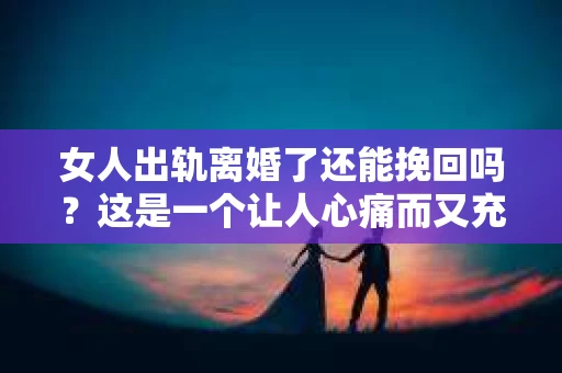 女人出轨离婚了还能挽回吗？这是一个让人心痛而又充满疑惑的问题。在这个充满变数的世界里，婚姻的稳固性似乎变得越来越脆弱。那么，当女人出轨导致离婚后，还有没有可能挽回这段婚姻呢？让我们一起来探讨这个问题。
