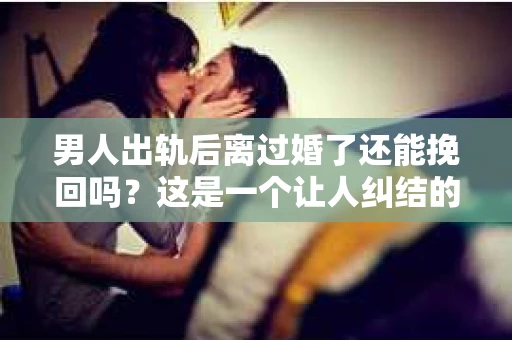 男人出轨后离过婚了还能挽回吗？这是一个让人纠结的问题。在这个充满变数的世界里，婚姻的稳固性似乎变得越来越难以保证。那么，当一个男人出轨后离婚了，他还有机会挽回这段婚姻吗？今天，我们就来探讨一下这个问题。