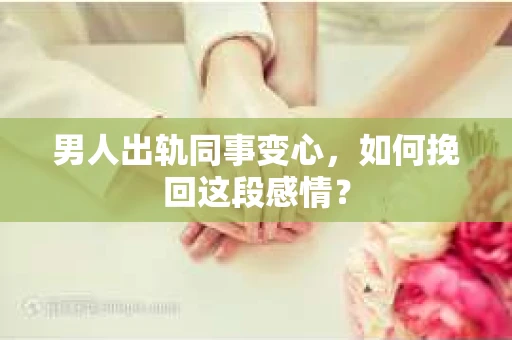 男人出轨同事变心，如何挽回这段感情？