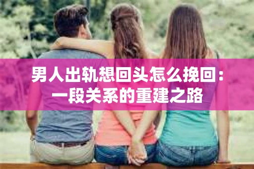 男人出轨想回头怎么挽回：一段关系的重建之路
