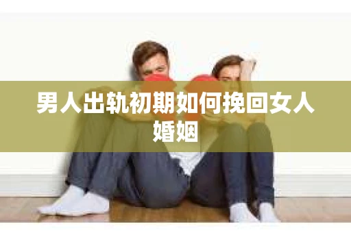 男人出轨初期如何挽回女人婚姻
