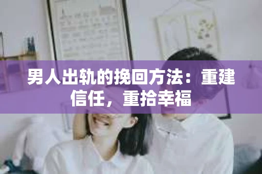 男人出轨的挽回方法：重建信任，重拾幸福