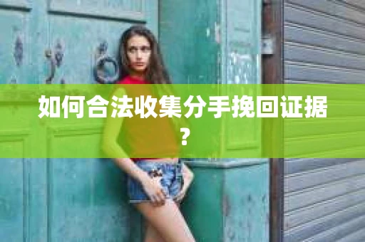 如何合法收集分手挽回证据？