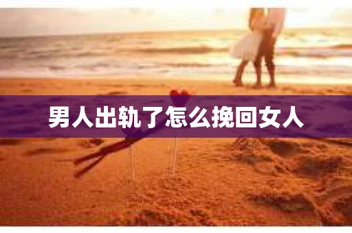 男人出轨了怎么挽回女人