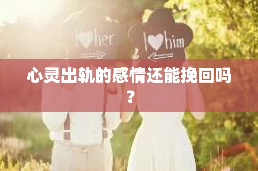 心灵出轨的感情还能挽回吗？