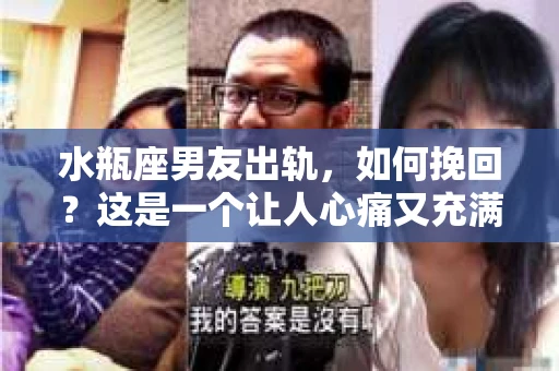 水瓶座男友出轨，如何挽回？这是一个让人心痛又充满挑战的问题。在爱情的世界里，我们总是希望找到那个对的人，但现实往往不尽如人意。今天，就让我们一起来探讨一下，当水瓶座男友出轨时，我们该如何挽回这段感情。