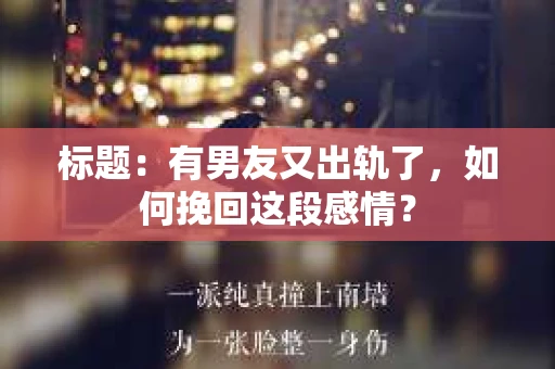 标题：有男友又出轨了，如何挽回这段感情？
