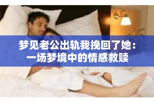 梦见老公出轨我挽回了她：一场梦境中的情感救赎