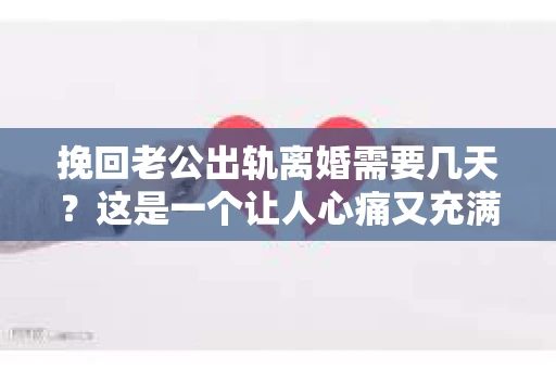 挽回老公出轨离婚需要几天？这是一个让人心痛又充满疑惑的问题。每个人的情况都是独一无二的，所以答案并不简单。在这篇文章中，我将结合实际情况，为大家分析这个问题，希望能给你一些启示。