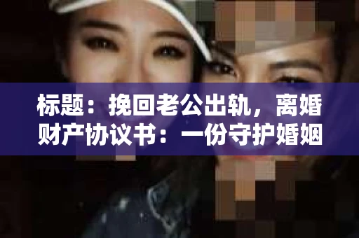 标题：挽回老公出轨，离婚财产协议书：一份守护婚姻与财产的明智选择