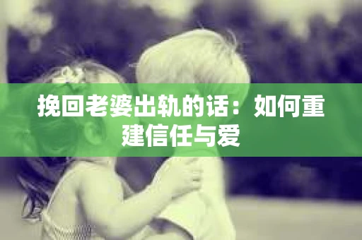挽回老婆出轨的话：如何重建信任与爱
