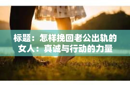 标题：怎样挽回老公出轨的女人：真诚与行动的力量