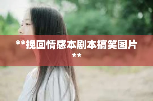 **挽回情感本剧本搞笑图片**