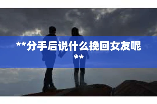 **分手后说什么挽回女友呢**
