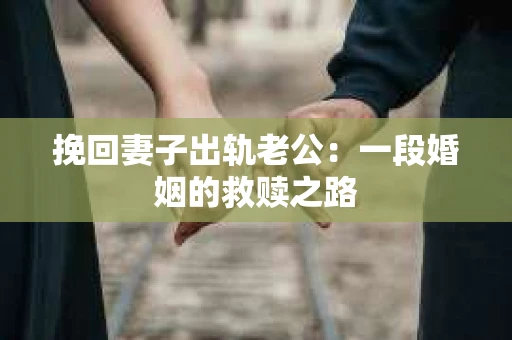 挽回妻子出轨老公：一段婚姻的救赎之路