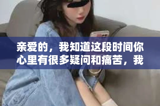 亲爱的，我知道这段时间你心里有很多疑问和痛苦，我也一样。我们在一起的时光，有欢笑也有泪水，那些美好的回忆，我永远都不会忘记。今天，我想通过这条短信，向你表达我的一些想法。