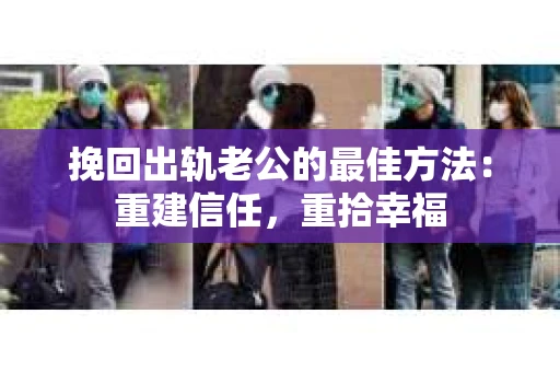 挽回出轨老公的最佳方法：重建信任，重拾幸福