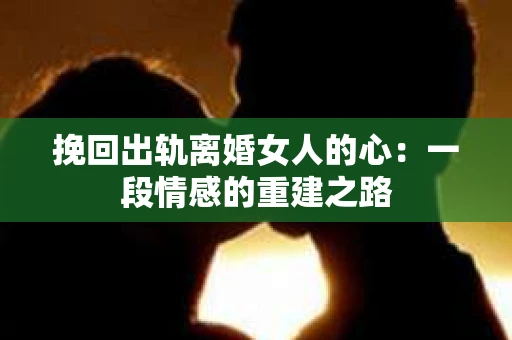 挽回出轨离婚女人的心：一段情感的重建之路