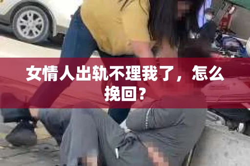 女情人出轨不理我了，怎么挽回？