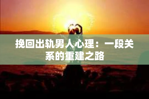 挽回出轨男人心理：一段关系的重建之路