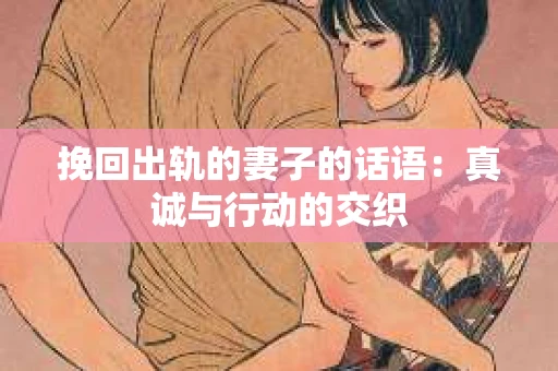 挽回出轨的妻子的话语：真诚与行动的交织