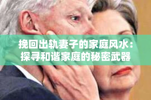 挽回出轨妻子的家庭风水：探寻和谐家庭的秘密武器