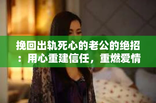 挽回出轨死心的老公的绝招：用心重建信任，重燃爱情火花