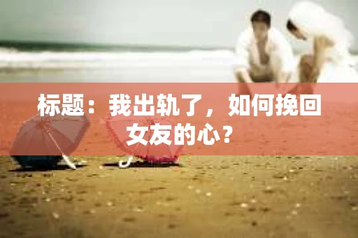 标题：我出轨了，如何挽回女友的心？