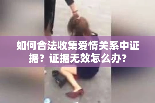 如何合法收集爱情关系中证据？证据无效怎么办？