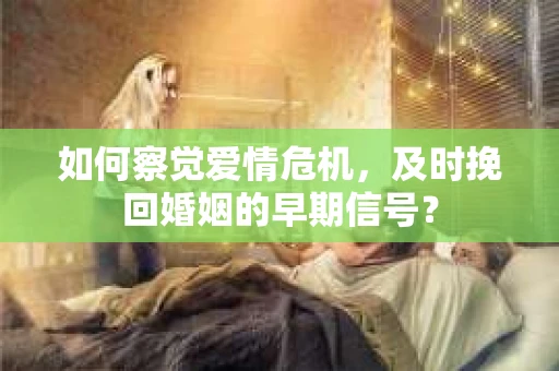 如何察觉爱情危机，及时挽回婚姻的早期信号？