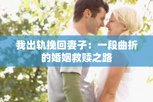 我出轨挽回妻子：一段曲折的婚姻救赎之路