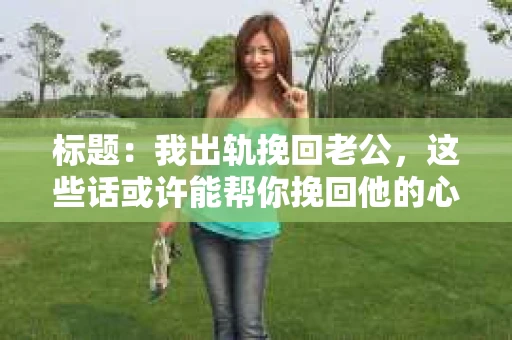 标题：我出轨挽回老公，这些话或许能帮你挽回他的心