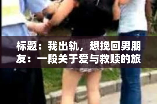 标题：我出轨，想挽回男朋友：一段关于爱与救赎的旅程