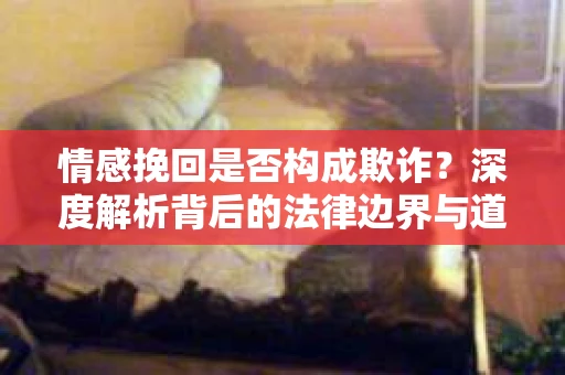 情感挽回是否构成欺诈？深度解析背后的法律边界与道德伦理