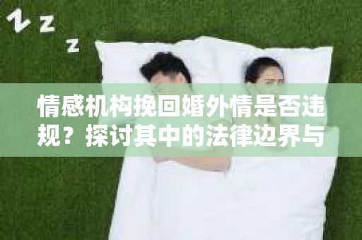 情感机构挽回婚外情是否违规？探讨其中的法律边界与伦理考量