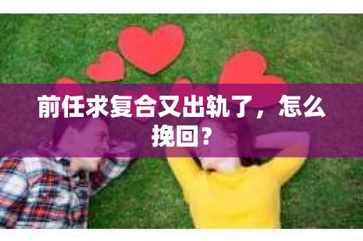 前任求复合又出轨了，怎么挽回？
