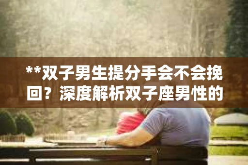 **双子男生提分手会不会挽回？深度解析双子座男性的情感决策**