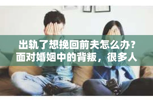 出轨了想挽回前夫怎么办？面对婚姻中的背叛，很多人都会感到痛苦和无助。但生活总是充满了转机，如果你真心想要挽回前夫，那么以下这些方法或许能给你一些启示。