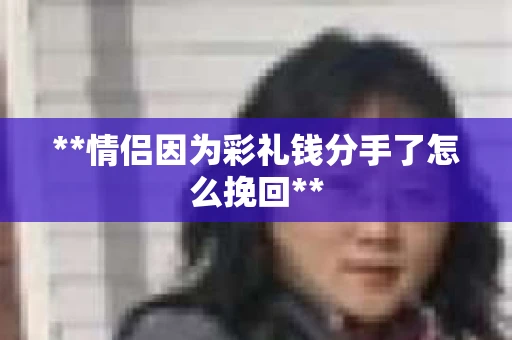 **情侣因为彩礼钱分手了怎么挽回**