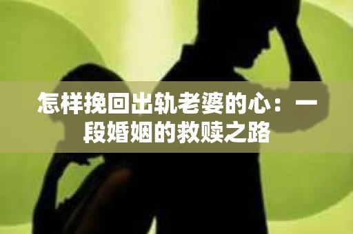 怎样挽回出轨老婆的心：一段婚姻的救赎之路
