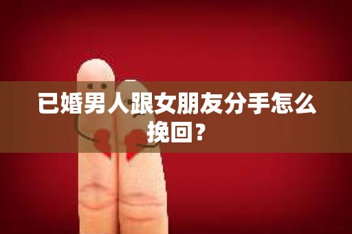 已婚男人跟女朋友分手怎么挽回？