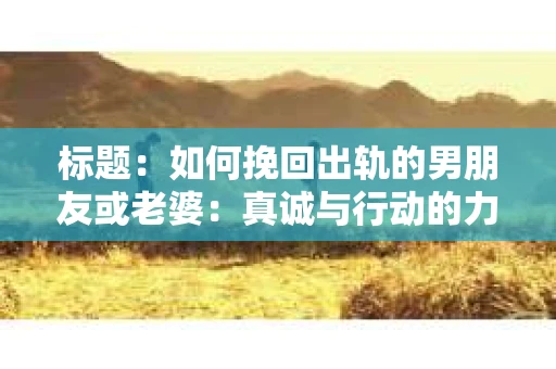 标题：如何挽回出轨的男朋友或老婆：真诚与行动的力量