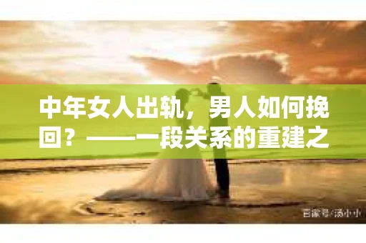 中年女人出轨，男人如何挽回？——一段关系的重建之路